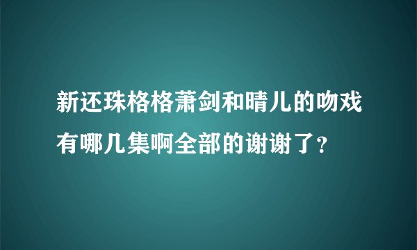 新还珠格格萧剑和晴儿的吻戏有哪几集啊全部的谢谢了？