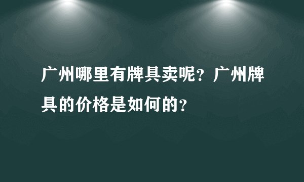 广州哪里有牌具卖呢？广州牌具的价格是如何的？