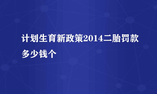 计划生育新政策2014二胎罚款多少钱个