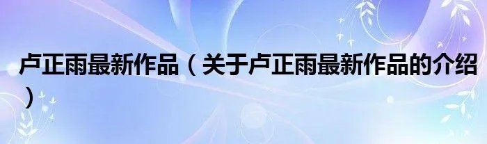 卢正雨最新作品（关于卢正雨最新作品的介绍）