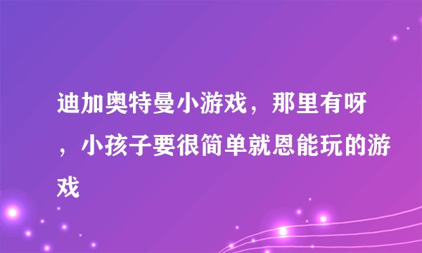迪加奥特曼小游戏，那里有呀，小孩子要很简单就恩能玩的游戏