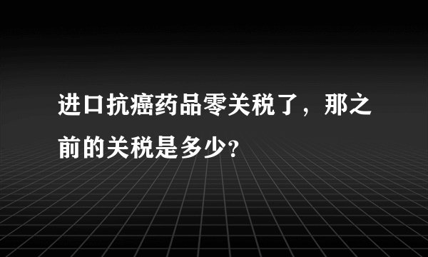 进口抗癌药品零关税了，那之前的关税是多少？