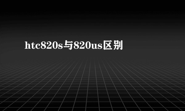 htc820s与820us区别