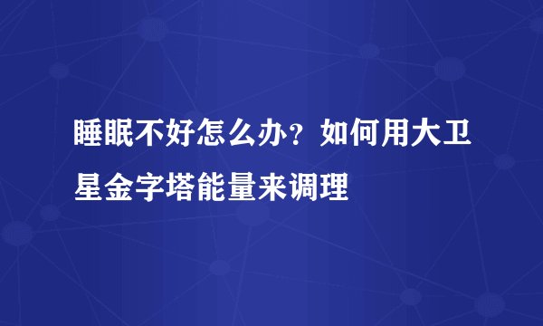 睡眠不好怎么办？如何用大卫星金字塔能量来调理