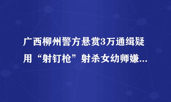 广西柳州警方悬赏3万通缉疑用“射钉枪”射杀女幼师嫌犯|射钉枪|幼师|柳州_飞外新闻