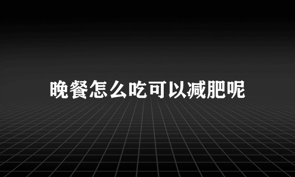 晚餐怎么吃可以减肥呢