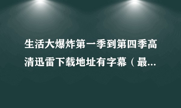 生活大爆炸第一季到第四季高清迅雷下载地址有字幕（最好双语）有第五季的更好 万分感谢