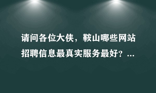 请问各位大侠，鞍山哪些网站招聘信息最真实服务最好？你们都在哪里找的工作，我是刚毕业的大专生。