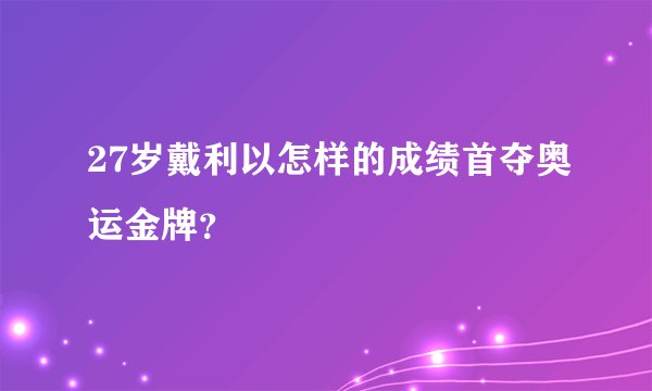 27岁戴利以怎样的成绩首夺奥运金牌？