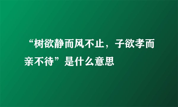 “树欲静而风不止，子欲孝而亲不待”是什么意思