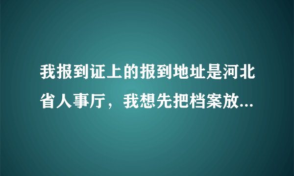 我报到证上的报到地址是河北省人事厅，我想先把档案放到玉田，要怎么办啊。