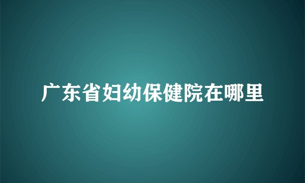 广东省妇幼保健院在哪里