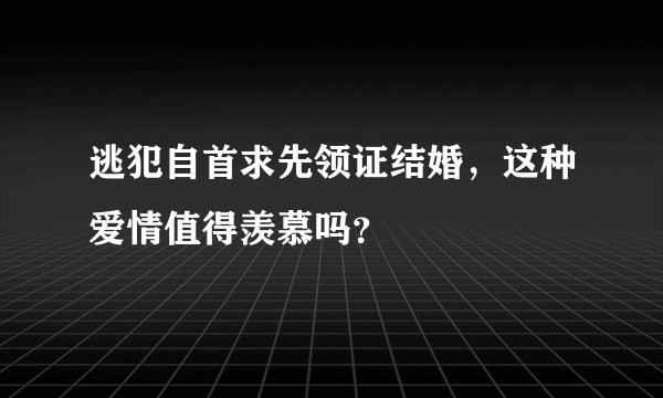 逃犯自首求先领证结婚，这种爱情值得羡慕吗？