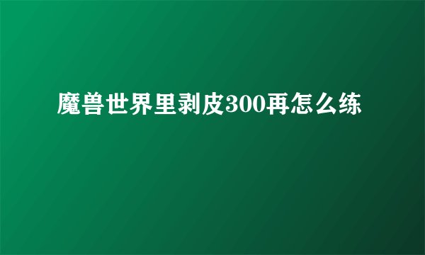 魔兽世界里剥皮300再怎么练