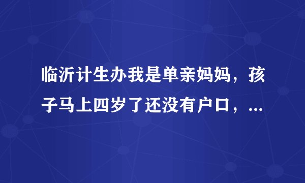 临沂计生办我是单亲妈妈，孩子马上四岁了还没有户口，出生证明也没有了，我要怎么才能给孩子落上户口呢？