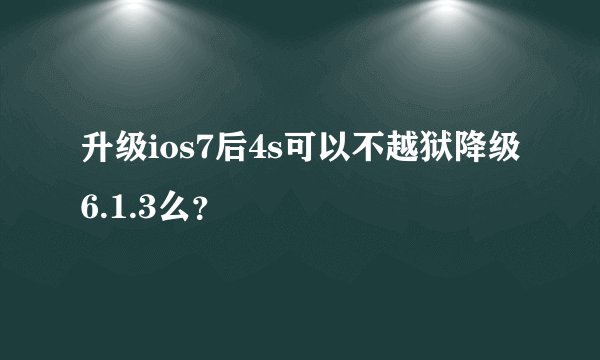 升级ios7后4s可以不越狱降级6.1.3么？