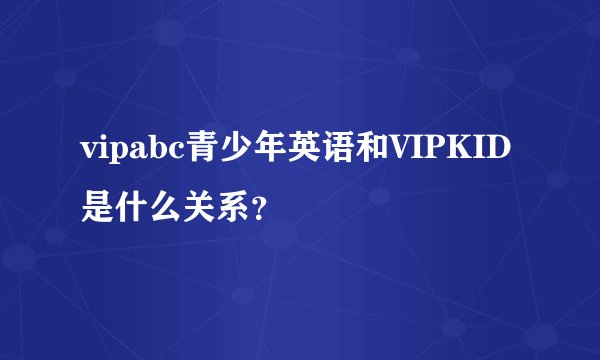 vipabc青少年英语和VIPKID是什么关系？