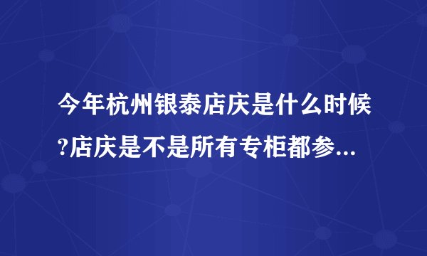 今年杭州银泰店庆是什么时候?店庆是不是所有专柜都参加的呀?