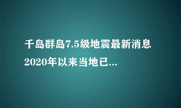 千岛群岛7.5级地震最新消息 2020年以来当地已有3次7级地震