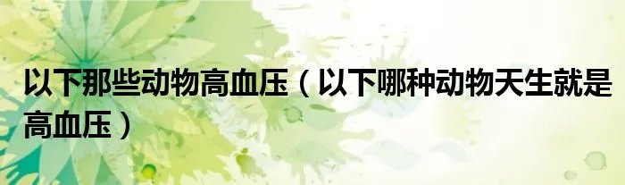 以下那些动物高血压（以下哪种动物天生就是高血压）