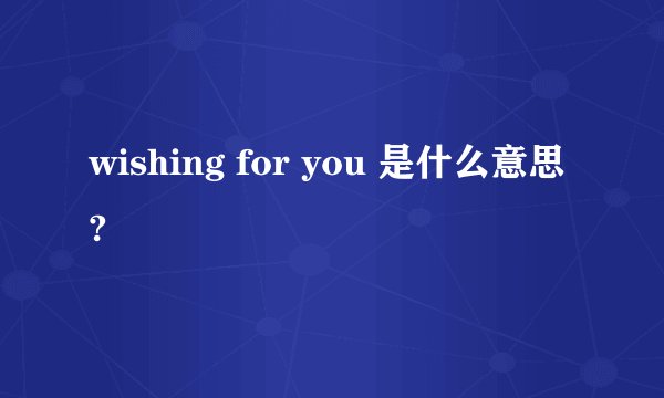 wishing for you 是什么意思?