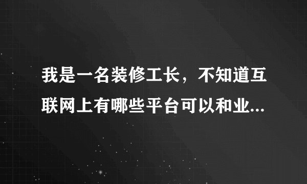 我是一名装修工长，不知道互联网上有哪些平台可以和业主链接（新浪装修·抢工长除外）？