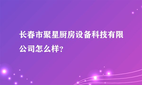 长春市聚星厨房设备科技有限公司怎么样？