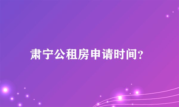肃宁公租房申请时间？