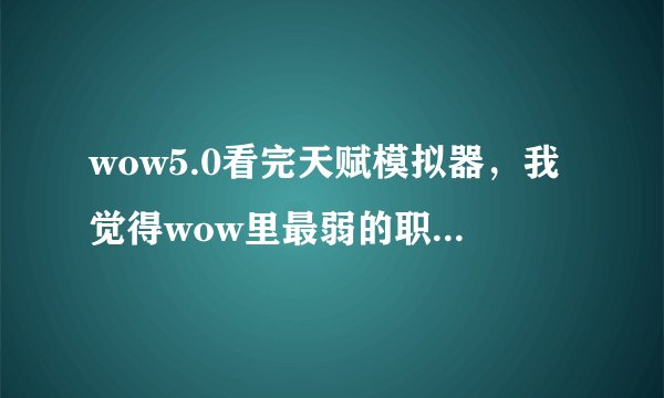 wow5.0看完天赋模拟器，我觉得wow里最弱的职业就是法师。。。