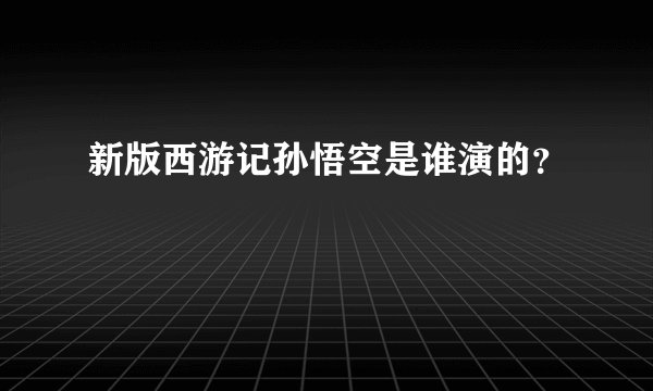 新版西游记孙悟空是谁演的？