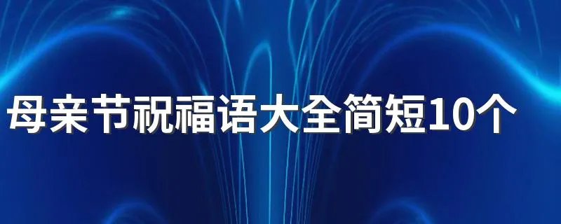 母亲节祝福语大全简短10个字 怎么表达祝福