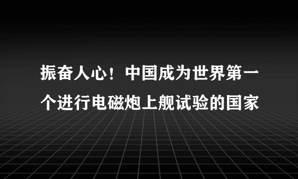 振奋人心！中国成为世界第一个进行电磁炮上舰试验的国家