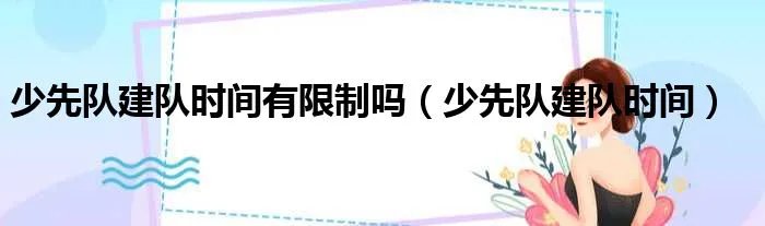 少先队建队时间有限制吗（少先队建队时间）