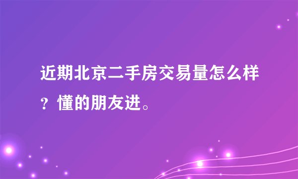 近期北京二手房交易量怎么样？懂的朋友进。