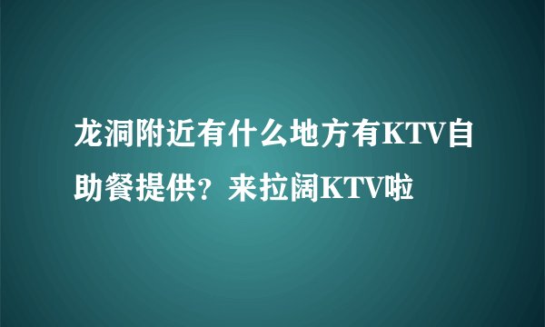 龙洞附近有什么地方有KTV自助餐提供？来拉阔KTV啦