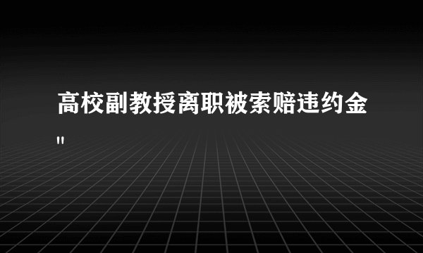 高校副教授离职被索赔违约金