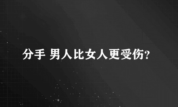 分手 男人比女人更受伤？