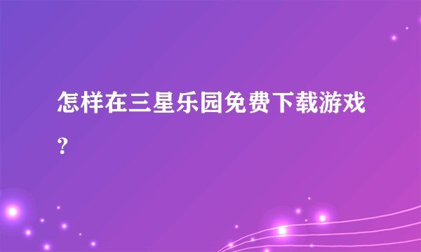 怎样在三星乐园免费下载游戏？