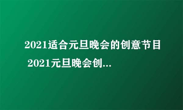 2021适合元旦晚会的创意节目 2021元旦晚会创意节目搞笑