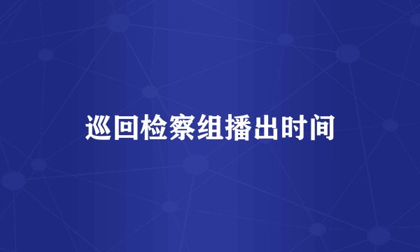 巡回检察组播出时间