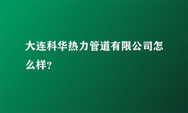 大连科华热力管道有限公司怎么样？