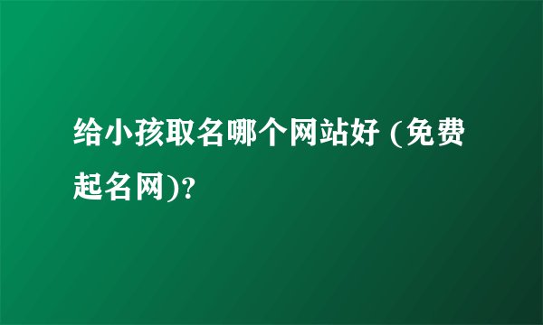 给小孩取名哪个网站好 (免费起名网)？