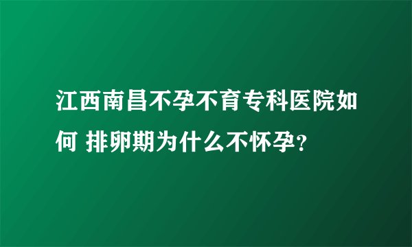 江西南昌不孕不育专科医院如何 排卵期为什么不怀孕？