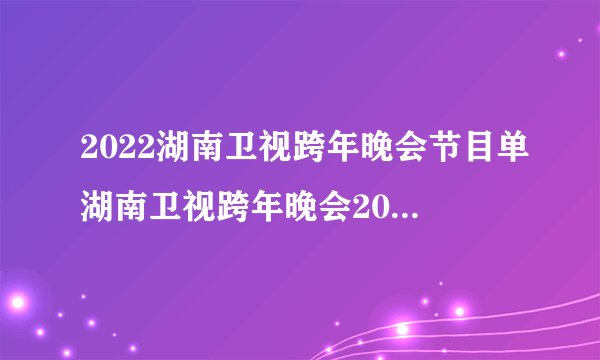 2022湖南卫视跨年晚会节目单湖南卫视跨年晚会2021-2022名单