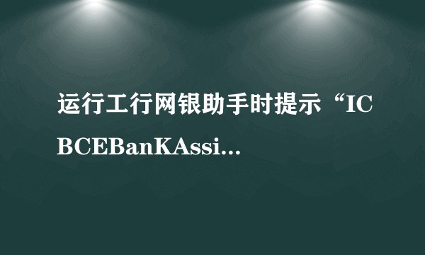 运行工行网银助手时提示“ICBCEBanKAssist已终止工作”
