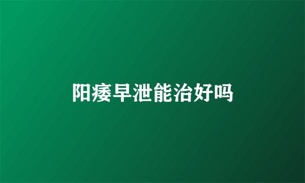 阳痿早泄能治好吗