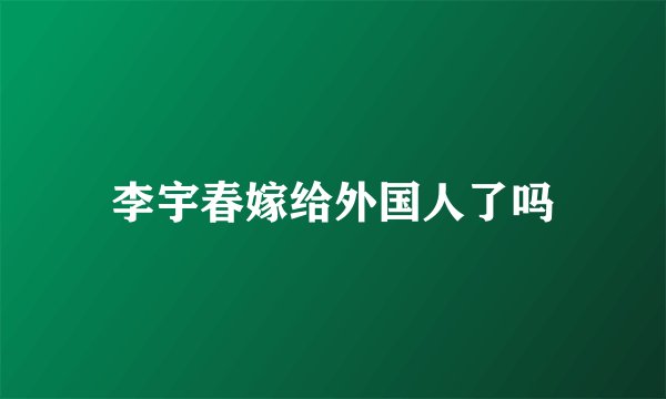 李宇春嫁给外国人了吗