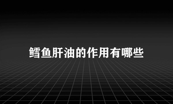 鳕鱼肝油的作用有哪些
