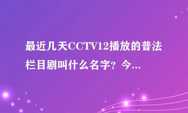 最近几天CCTV12播放的普法栏目剧叫什么名字？今天7月31号。