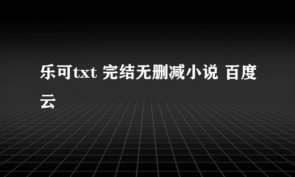 乐可txt 完结无删减小说 百度云